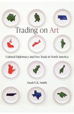 Coperta cărții 'Trading on Art: Cultural Diplomacy and Free Trade in North America - Sarah E. K. Smith'