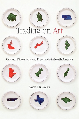 Trading on Art: Cultural Diplomacy and Free Trade in North America - Sarah E. K. Smith