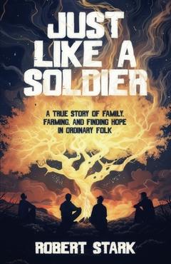 Coperta cărții 'Just Like a Soldier: A True Story of Family, Farming, and Finding Hope in Ordinary Folk - Robert Stark'