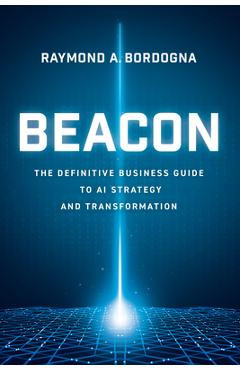 Poza produsului Beacon: The Definitive Business Guide to AI Strategy and Transformation - Raymond A. Bordogna