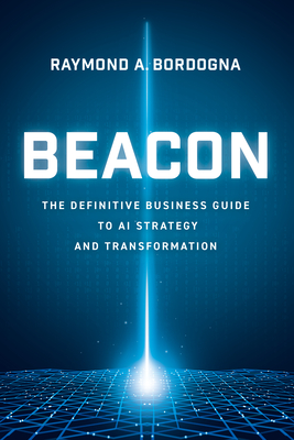 Beacon: The Definitive Business Guide to AI Strategy and Transformation - Raymond A. Bordogna