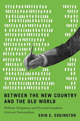 Coperta cărții 'Between the New Country and the Old World: William Chapman and French-Canadian Literary Nationalism - Erin E. Edgington'