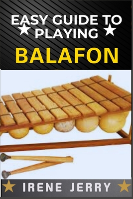 Easy Guide to Playing Balafon: a step-by-step approach to mastering the timeless sound of the mbira and unlocking its rich cultural heritage. - Irene Jerry