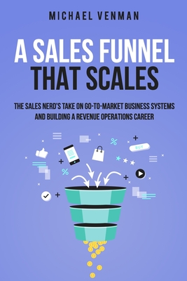 A Sales Funnel That Scales: The Sales Nerd's Take on Go-To-Market Business Systems and Building a Revenue Operations Career - Michael Venman