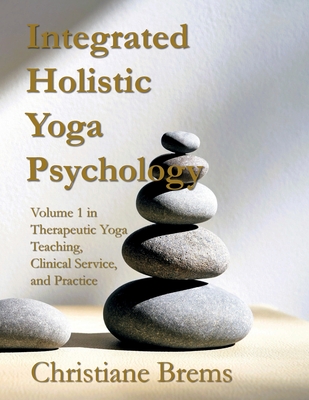 Integrated Holistic Yoga Psychology: Volume 1 in Therapeutic Yoga Teaching, Clinical Service, and Practice - Christiane Brems