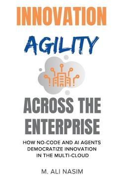 Coperta cărții 'Innovation Agility Across the Enterprise: How No-Code and AI Agents Democratize Innovation in the Multi-Cloud - M. Ali'