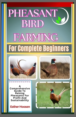 Pheasant Bird Farming For Complete Beginners: A Comprehensive Guide To Raising Pheasants For Profit And Sustainability - Esther Hoosen