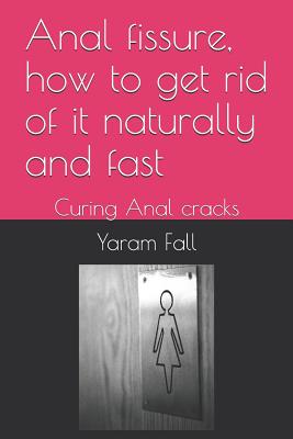 Anal Fissure, How to Get Rid of It Naturally and Fast: Curing Anal Cracks - Yaram Fall