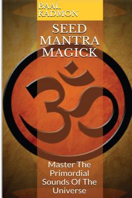 Seed Mantra Magick: Master the Primordial Sounds of the Universe - Baal Kadmon