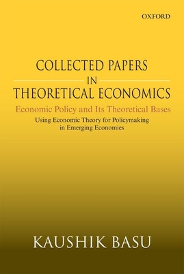 Collected Papers in Theoretical Economics: Economic Policy and Its Theoretical Bases: Using Economic Theory for Policymaking in Emerging Economies - Kaushik Basu