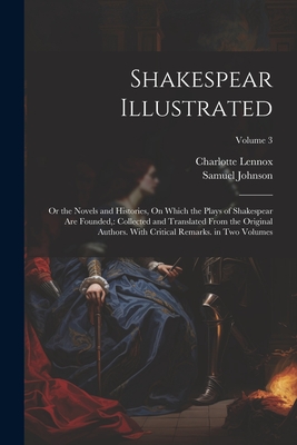 Shakespear Illustrated: Or the Novels and Histories, On Which the Plays of Shakespear Are Founded: Collected and Translated From the Original - Charlotte Lennox