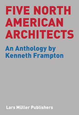 Five North American Architects: An Anthology by Kenneth Frampton - Kenneth Frampton