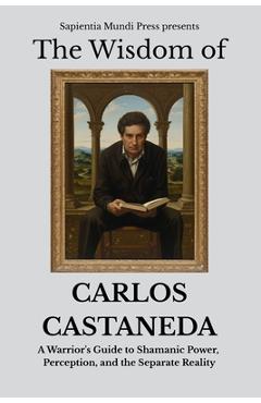 Coperta cărții 'The Wisdom of Carlos Castaneda: A Warrior's Guide to Shamanic Power, Perception, and the Separate Reality - Sapientia'