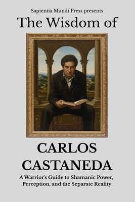 Coperta cărții 'The Wisdom of Carlos Castaneda: A Warrior's Guide to Shamanic Power, Perception, and the Separate Reality - Sapientia'
