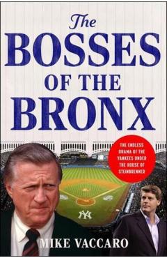 The Bosses of the Bronx: The Endless Drama of the Yankees Under the House of Steinbrenner - Mike Vaccaro