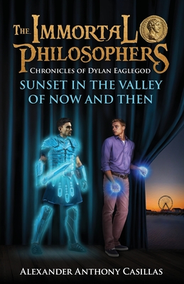 Sunset in the Valley of Now and Then: Chronicles of Dylan Eaglegod Book One The Immortal Philosophers - Alexander Anthony Casillas