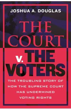 The Court V. the Voters: The Troubling Story of How the Supreme Court Has Undermined Voting Rights - Joshua A. Douglas