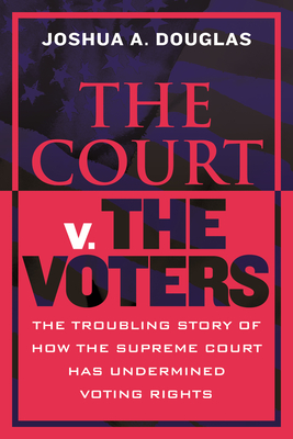 The Court V. the Voters: The Troubling Story of How the Supreme Court Has Undermined Voting Rights - Joshua A. Douglas