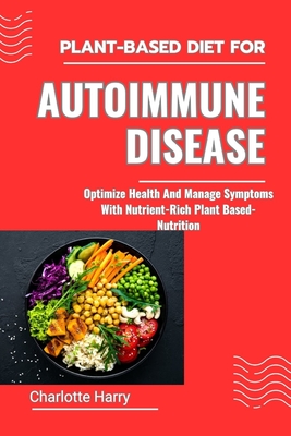 Plant-Based Diet for Autoimmune Disease: Optimize Health And Manage Symptoms With Nutrient-Rich Plant Based-Nutrition - Charlotte Harry