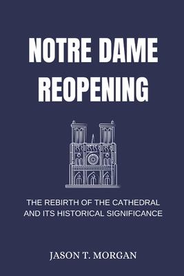 Notre Dame Reopening: The Rebirth of the Cathedral and Its Historical Significance - Jason T. Morgan