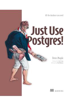 Just Use Postgres!: A Fast Guide for Developers - Denis Magda