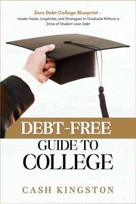 Debt-Free Guide to College: Zero Debt College Blueprint - Insider Hacks, Loopholes, and Strategies to Graduate Without a Dime of Student Loan Debt - Cash Kingston