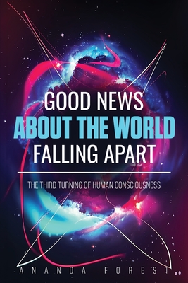 Good News About the World Falling Apart: The Third Turning of Human Consciousness - Ananda Forest