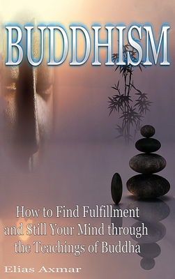 Buddhism: How to Find Fulfilment and Still Your Mind Through the Teachings of Buddha - Elias Axmar