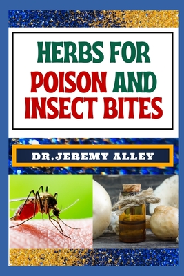 Herbs for Poison and Insect Bites: Harnessing Nature's Healing Power, A Guide To Treating Poisonous Exposures And Stings With Nature's Bounty - Jeremy Alley