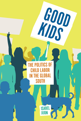 Good Kids: The Politics of Child Labor in the Global South - Isabel Jijon