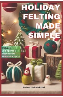 Coperta cărții 'Holiday Felting Made Simple: Master the Technique of Handmade Christmas Ornaments, Felt Wreaths, Felt Gifts, Wool'