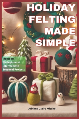 Coperta cărții 'Holiday Felting Made Simple: Master the Technique of Handmade Christmas Ornaments, Felt Wreaths, Felt Gifts, Wool'
