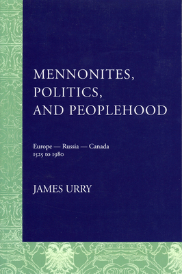 Mennonites, Politics, and Peoplehood: 1525 to 1980 - James Urry