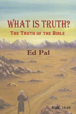 What Is Truth?: The Truth of the Bible - Ed Pal
