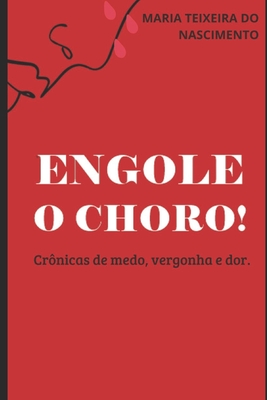 Engole o Choro!: Crônicas de medo, vergonha e dor. - Maria Teixeira Do Nascimento