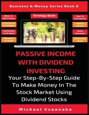 Passive Income With Dividend Investing: Your Step-By-Step Guide To Make Money In The Stock Market Using Dividend Stocks - Michael Ezeanaka