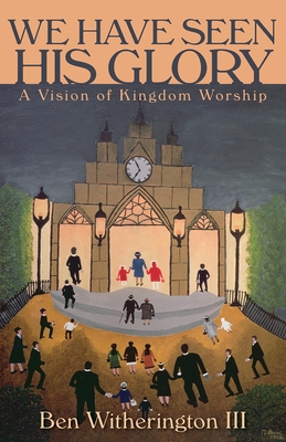 We Have Seen His Glory: A Vision of Kingdom Worship - Ben Witherington