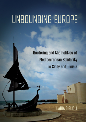 Coperta cărții 'Unbounding Europe: Bordering and the Politics of Mediterranean Solidarity in Sicily and Tunisia - Ilaria Giglioli'