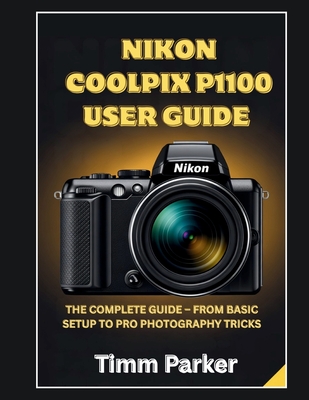 Nikon Coolpix P1100 User Guide: The Complete Guide - From Basic Setup to Pro photography Tricks - Timm Parker