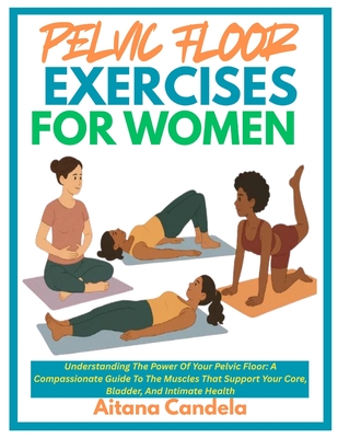 Pelvic Floor Exercises for Women: Understanding The Power Of Your Pelvic Floor: A Compassionate Guide To The Muscles That Support Your Core, Bladder, - Aitana Candela