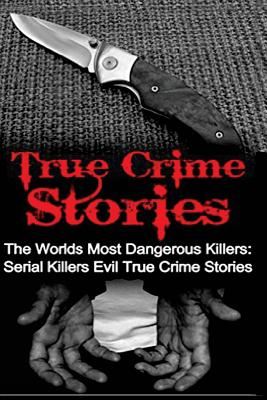 True Crime Stories: The Worlds Most Dangerous Killers: Serial Killers Evil True Crime Stories - Travis S. Kennedy