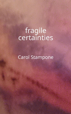 fragile certainties - Carol Stampone