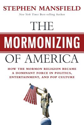 The Mormonizing of America: How the Mormon Religion Became a Dominant Force in Politics, Entertainment, and Pop Culture - Stephen Mansfield