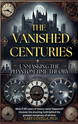 The Vanished Centuries: Unmasking the Phantom Time Conspiracy - Gary Covella