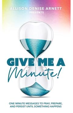 Coperta cărții 'Give Me A Minute: One Minute Messages to Pray, Prepare, and Persist Until Something Happens - Allison D. Arnett'