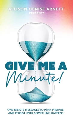 Give Me A Minute: One Minute Messages to Pray, Prepare, and Persist Until Something Happens - Allison D. Arnett