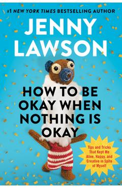 Coperta cărții 'How to Be Okay When Nothing Is Okay: Tips and Tricks That Kept Me Alive, Happy, and Creative in Spite of Myself - Jenny'
