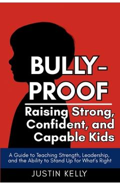 Poza produsului Bully-Proof: Raising Strong, Confident, and Capable Kids: A Guide to Teaching Strength, Leadership, and the Ability to Stand Up for What's Right - Justin Kelly