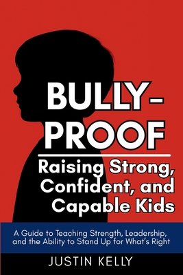 Bully-Proof: Raising Strong, Confident, and Capable Kids: A Guide to Teaching Strength, Leadership, and the Ability to Stand Up for What's Right - Justin Kelly