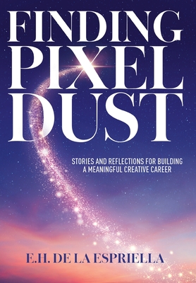 Finding Pixel Dust: Stories and Reflections for Building a Meaningful Creative Career - E. H. De La Espriella